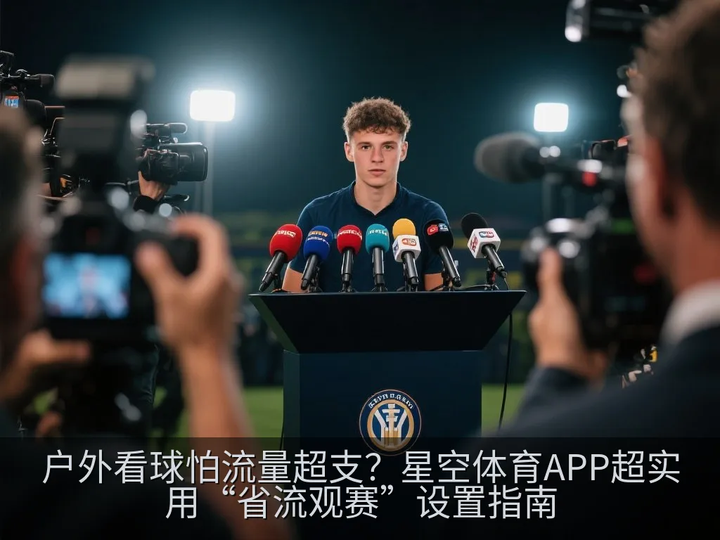 户外看球怕流量超支？星空体育APP超实用“省流观赛”设置指南